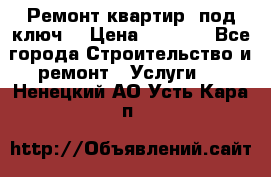 Ремонт квартир “под ключ“ › Цена ­ 1 500 - Все города Строительство и ремонт » Услуги   . Ненецкий АО,Усть-Кара п.